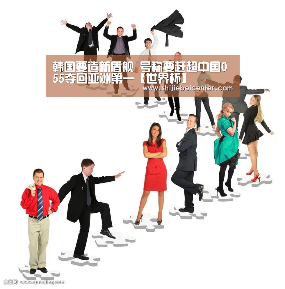 韩国要造新盾舰 号称要赶超中国055夺回亚洲第一【世界杯】(图1) 世界杯直播