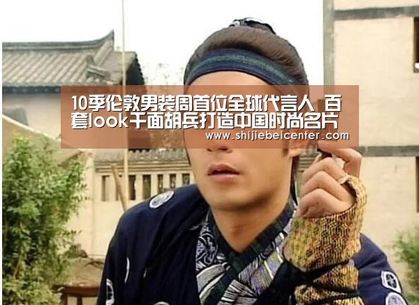 10季伦敦男装周首位全球代言人 百套look千面胡兵打造中国时尚名片-世界杯(图1) 比赛集锦