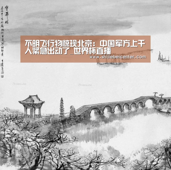 不明飞行物惊现北京:中国军方上千人紧急出动了_世界杯直播(图3) 实时比分